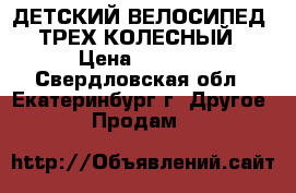 ДЕТСКИЙ ВЕЛОСИПЕД. ТРЕХ КОЛЕСНЫЙ › Цена ­ 2 000 - Свердловская обл., Екатеринбург г. Другое » Продам   